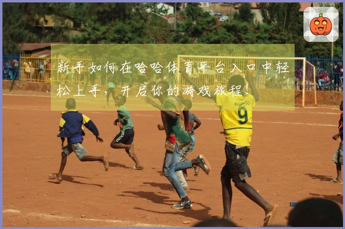 新手如何在哈哈体育平台入口中轻松上手，开启你的游戏旅程！