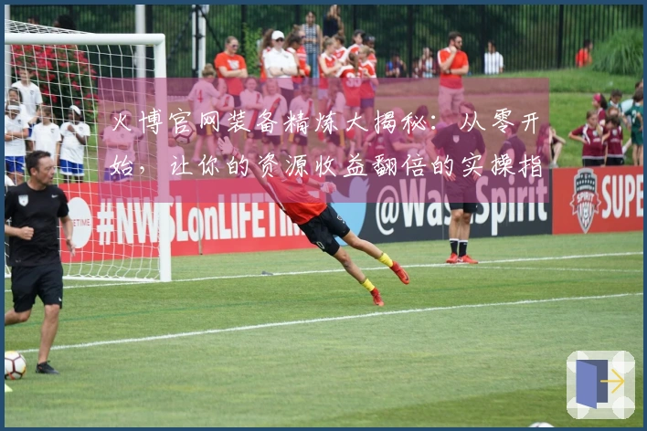 火博官网装备精炼大揭秘：从零开始，让你的资源收益翻倍的实操指南