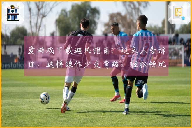 爱游戏下载避坑指南：过来人告诉你，这样操作少走弯路，轻松畅玩！