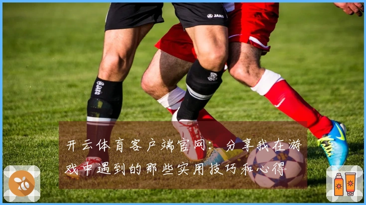 开云体育客户端官网：分享我在游戏中遇到的那些实用技巧和心得