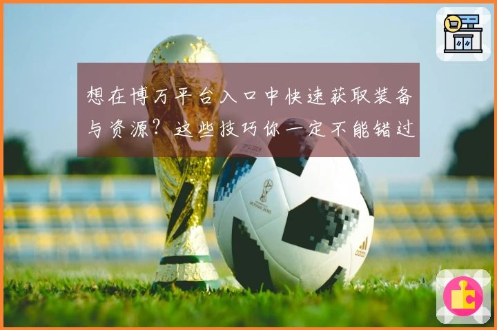 想在博万平台入口中快速获取装备与资源？这些技巧你一定不能错过！