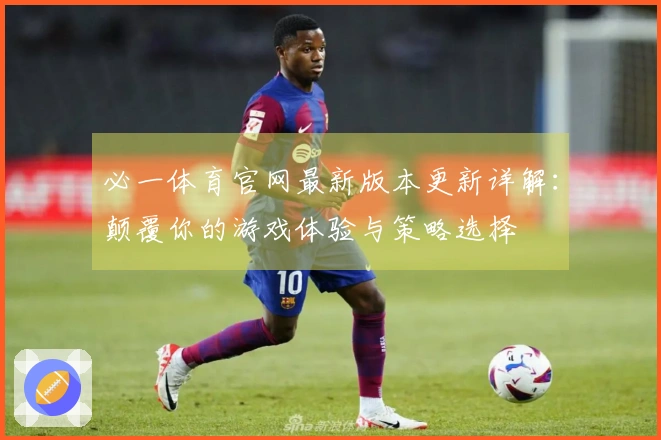必一体育官网最新版本更新详解：颠覆你的游戏体验与策略选择