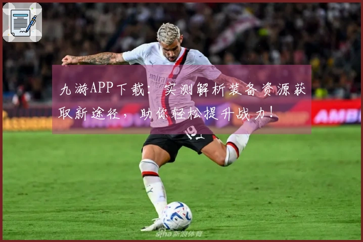 九游APP下载：实测解析装备资源获取新途径，助你轻松提升战力！