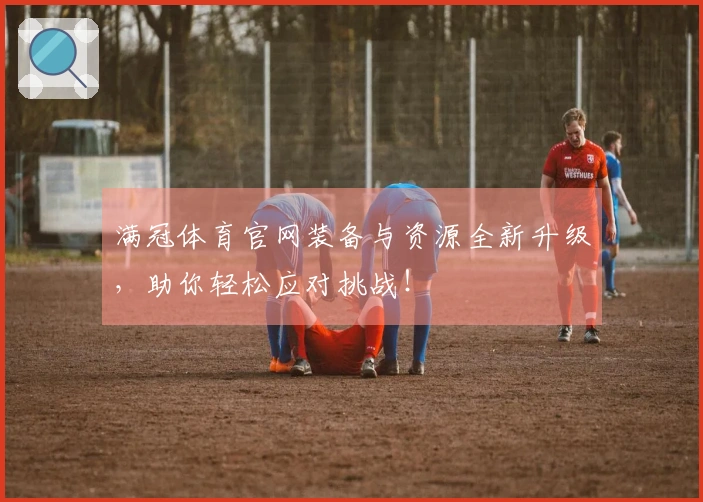 满冠体育官网装备与资源全新升级，助你轻松应对挑战！