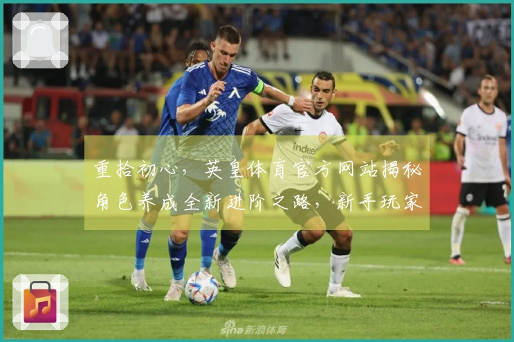 重拾初心，英皇体育官方网站揭秘角色养成全新进阶之路，新手玩家也能快速上手！