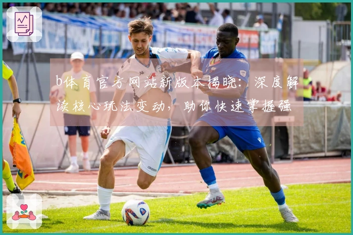 b体育官方网站新版本揭晓：深度解读核心玩法变动，助你快速掌握强力对策