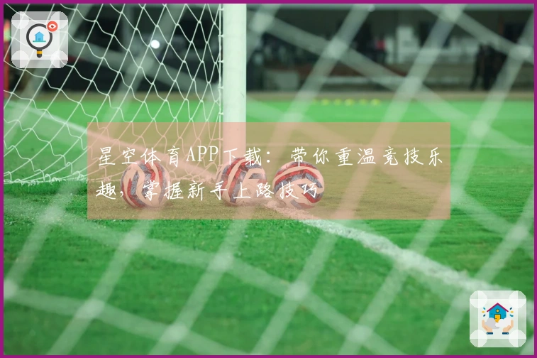 星空体育APP下载：带你重温竞技乐趣，掌握新手上路技巧