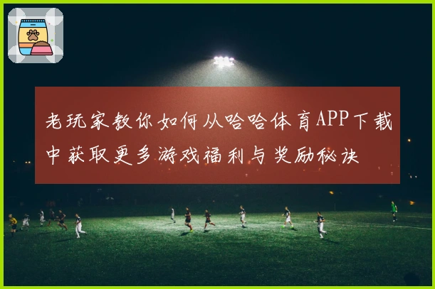 老玩家教你如何从哈哈体育APP下载中获取更多游戏福利与奖励秘诀