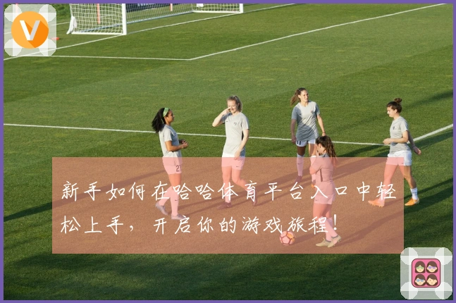 新手如何在哈哈体育平台入口中轻松上手，开启你的游戏旅程！