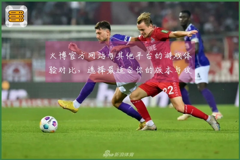火博官方网站与其他平台的游戏体验对比，选择最适合你的版本与攻略