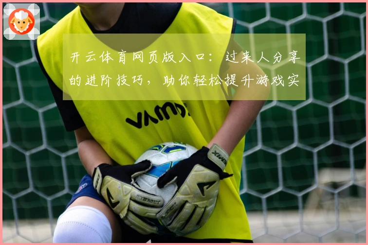 开云体育网页版入口：过来人分享的进阶技巧，助你轻松提升游戏实力