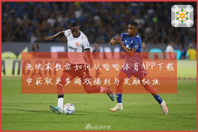 老玩家教你如何从哈哈体育APP下载中获取更多游戏福利与奖励秘诀