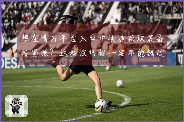 想在博万平台入口中快速获取装备与资源？这些技巧你一定不能错过！