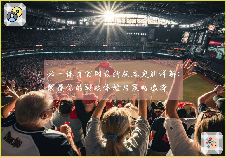 必一体育官网最新版本更新详解：颠覆你的游戏体验与策略选择