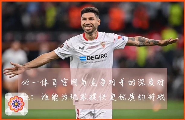 必一体育官网与竞争对手的深度对比：谁能为玩家提供更优质的游戏体验？