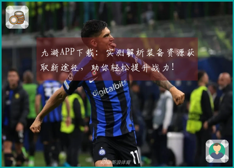 九游APP下载：实测解析装备资源获取新途径，助你轻松提升战力！