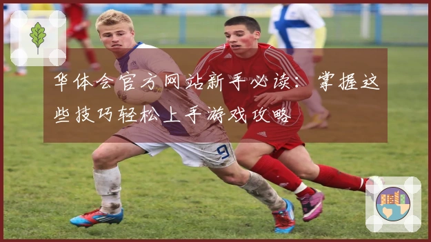 华体会官方网站新手必读：掌握这些技巧轻松上手游戏攻略