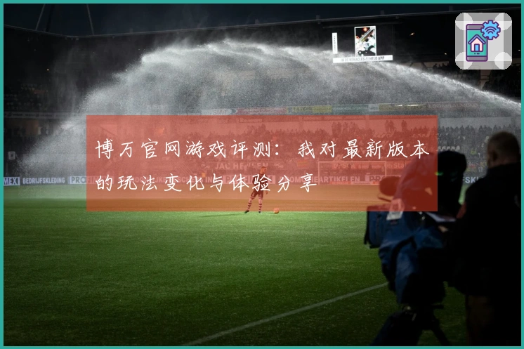博万官网游戏评测：我对最新版本的玩法变化与体验分享
