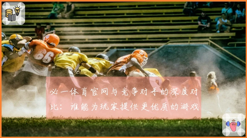 必一体育官网与竞争对手的深度对比：谁能为玩家提供更优质的游戏体验？