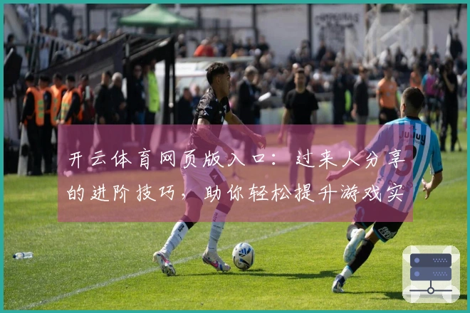 开云体育网页版入口：过来人分享的进阶技巧，助你轻松提升游戏实力