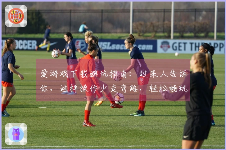 爱游戏下载避坑指南：过来人告诉你，这样操作少走弯路，轻松畅玩！
