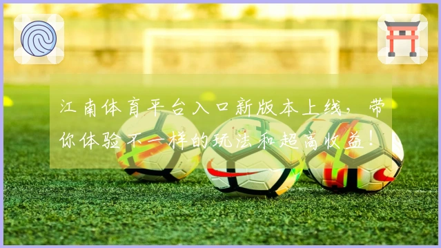江南体育平台入口新版本上线，带你体验不一样的玩法和超高收益！