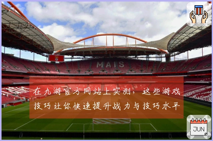 在九游官方网站上实测，这些游戏技巧让你快速提升战力与技巧水平